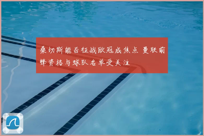 桑切斯能否征战欧冠成焦点 曼联前锋资格与球队名单受关注