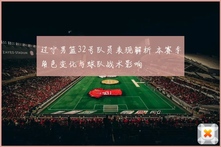 辽宁男篮32号队员表现解析 本赛季角色变化与球队战术影响