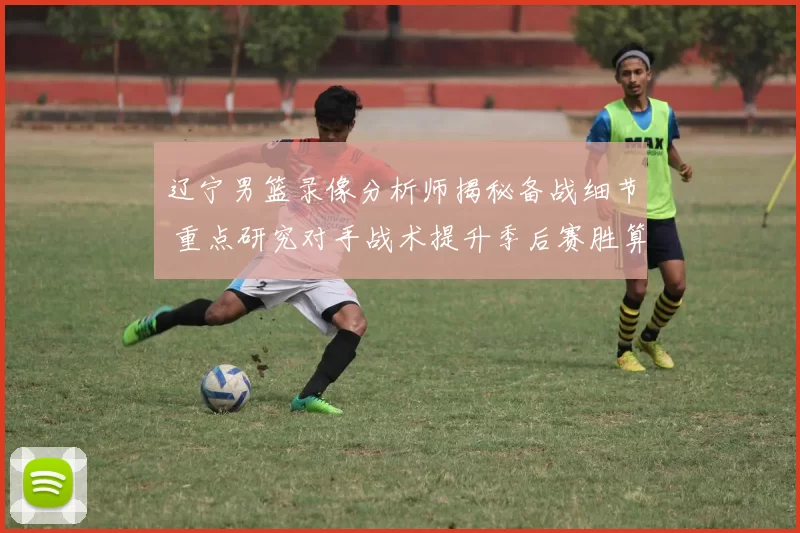 辽宁男篮录像分析师揭秘备战细节 重点研究对手战术提升季后赛胜算