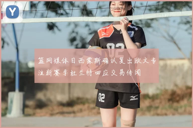 篮网媒体日西蒙斯确认复出欧文专注新赛季杜兰特回应交易传闻