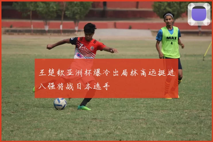王楚钦亚洲杯爆冷出局林高远挺进八强将战日本选手