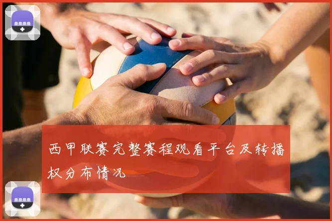 西甲联赛完整赛程观看平台及转播权分布情况