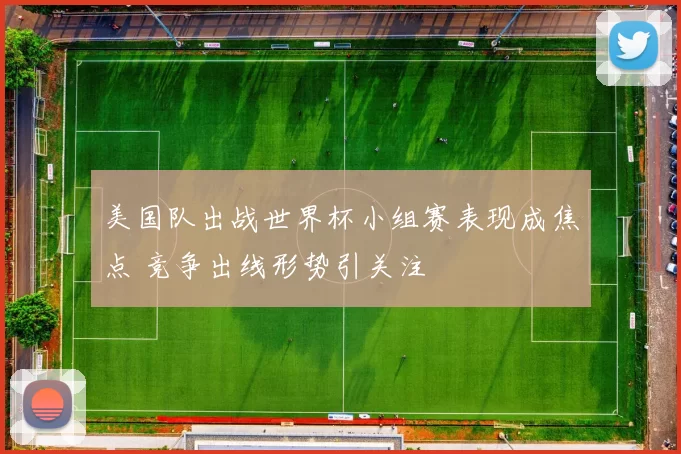美国队出战世界杯小组赛表现成焦点 竞争出线形势引关注