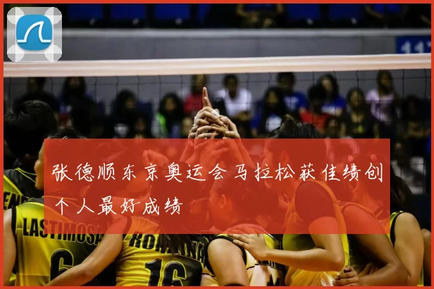 张德顺东京奥运会马拉松获佳绩创个人最好成绩