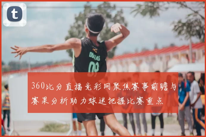 360比分直播竞彩网聚焦赛事前瞻与赛果分析助力球迷把握比赛重点