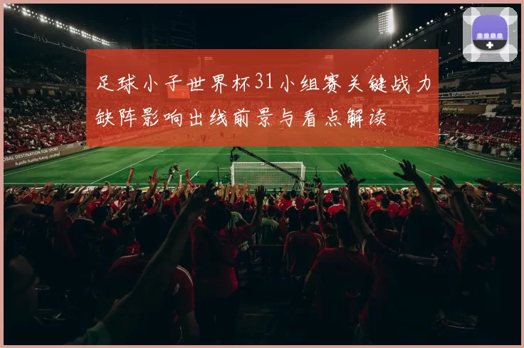 足球小子世界杯31小组赛关键战力缺阵影响出线前景与看点解读