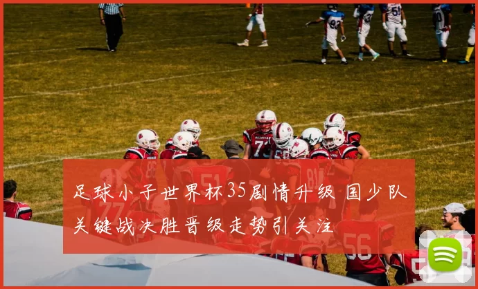 足球小子世界杯35剧情升级 国少队关键战决胜晋级走势引关注