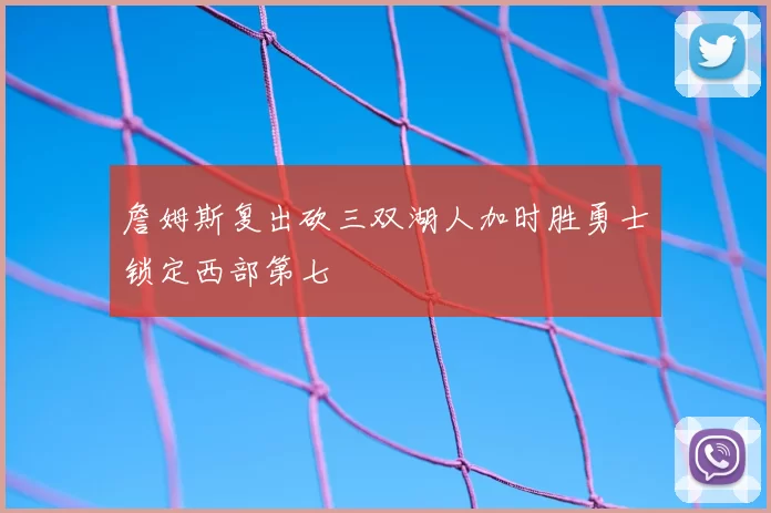 詹姆斯复出砍三双湖人加时胜勇士锁定西部第七
