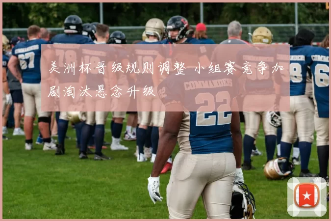 美洲杯晋级规则调整 小组赛竞争加剧淘汰悬念升级
