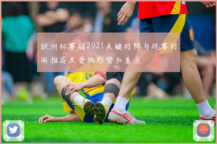 欧洲杯赛程2021关键对阵与观赛时间推荐及晋级形势和看点