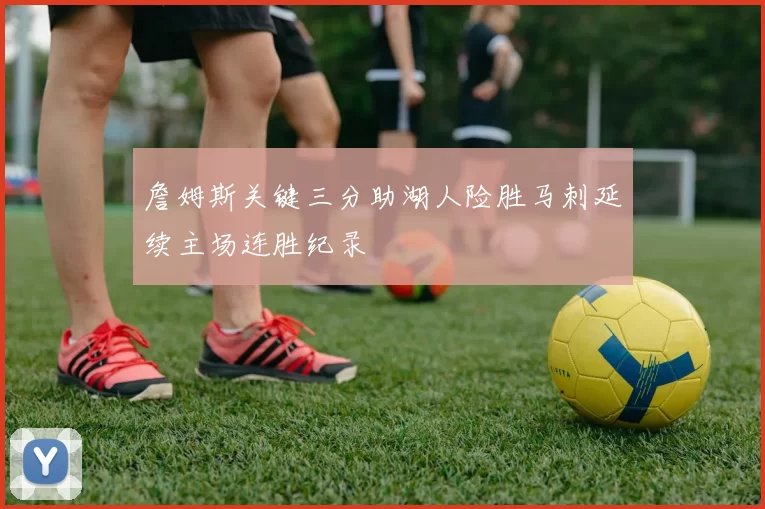 詹姆斯关键三分助湖人险胜马刺延续主场连胜纪录