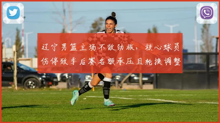 辽宁男篮主场不敌劲旅，核心球员伤停致季后赛名额承压且轮换调整受考验