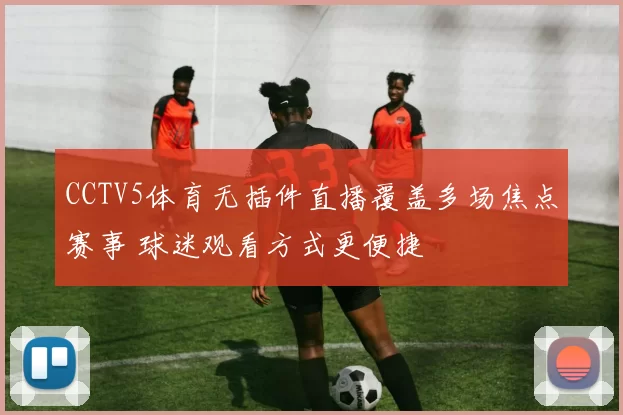 CCTV5体育无插件直播覆盖多场焦点赛事 球迷观看方式更便捷