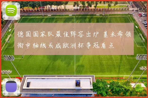 德国国家队最佳阵容出炉 基米希领衔中轴线或成欧洲杯争冠看点