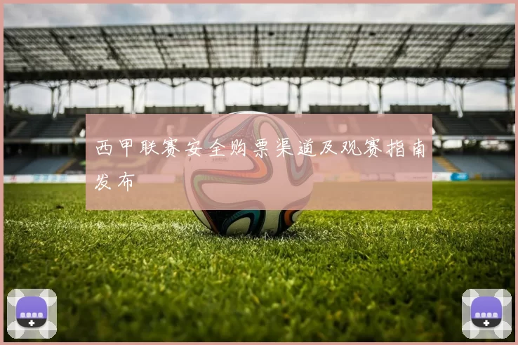 西甲联赛安全购票渠道及观赛指南发布