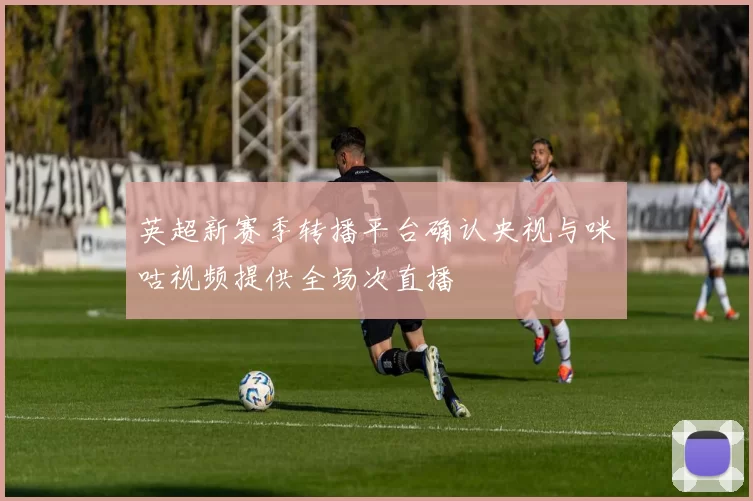 英超新赛季转播平台确认央视与咪咕视频提供全场次直播