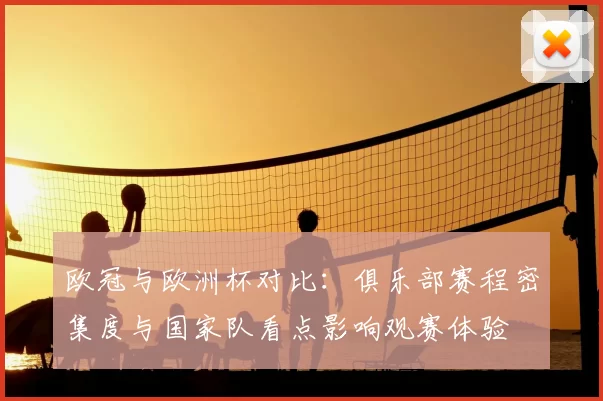 欧冠与欧洲杯对比：俱乐部赛程密集度与国家队看点影响观赛体验