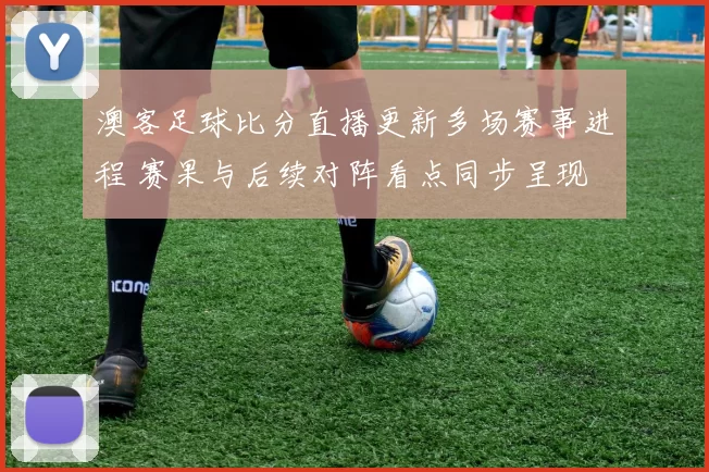 澳客足球比分直播更新多场赛事进程 赛果与后续对阵看点同步呈现