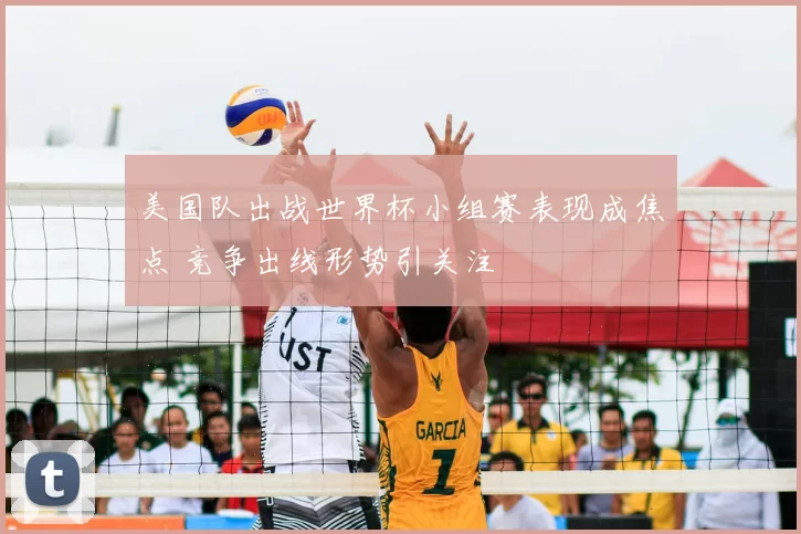 美国队出战世界杯小组赛表现成焦点 竞争出线形势引关注