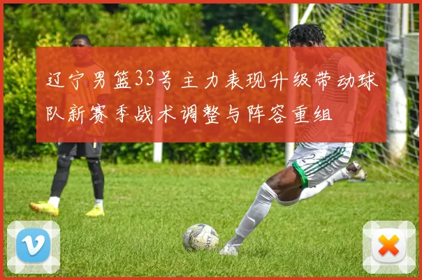 辽宁男篮33号主力表现升级带动球队新赛季战术调整与阵容重组