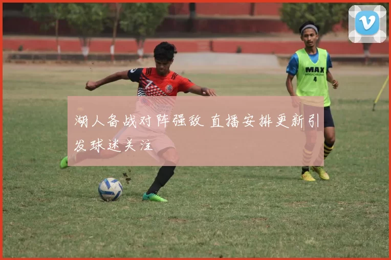 湖人备战对阵强敌 直播安排更新引发球迷关注