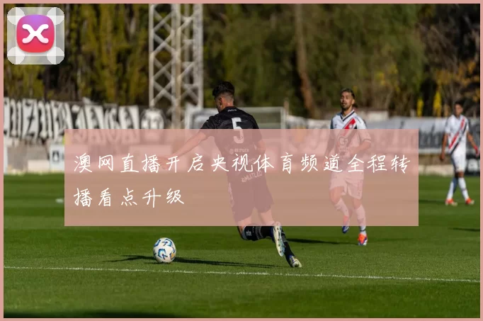 澳网直播开启央视体育频道全程转播看点升级