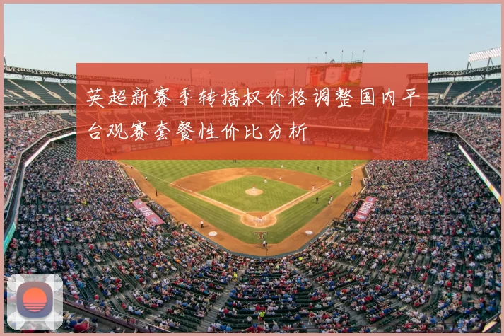 英超新赛季转播权价格调整国内平台观赛套餐性价比分析