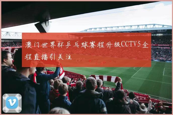 澳门世界杯乒乓球赛程升级CCTV5全程直播引关注