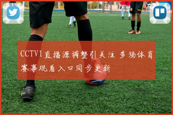 CCTV1直播源调整引关注 多场体育赛事观看入口同步更新