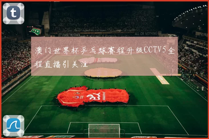 澳门世界杯乒乓球赛程升级CCTV5全程直播引关注
