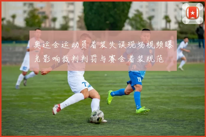 奥运会运动员着装失误现场视频曝光影响裁判判罚与赛会着装规范