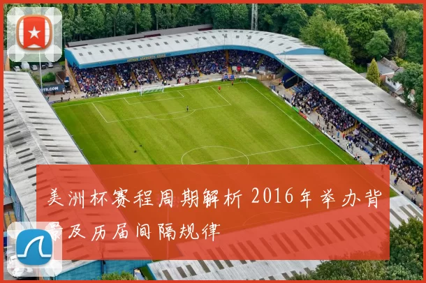 美洲杯赛程周期解析 2016年举办背景及历届间隔规律
