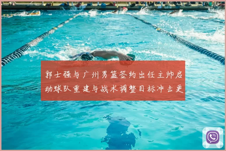 郭士强与广州男篮签约出任主帅启动球队重建与战术调整目标冲击更好成绩