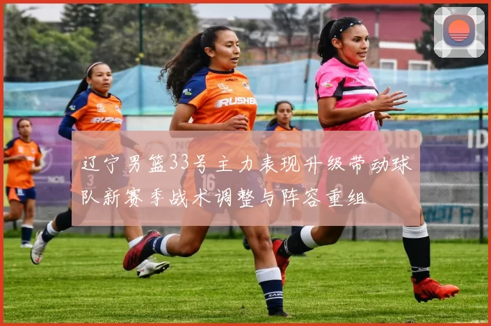 辽宁男篮33号主力表现升级带动球队新赛季战术调整与阵容重组
