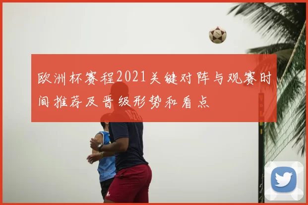 欧洲杯赛程2021关键对阵与观赛时间推荐及晋级形势和看点