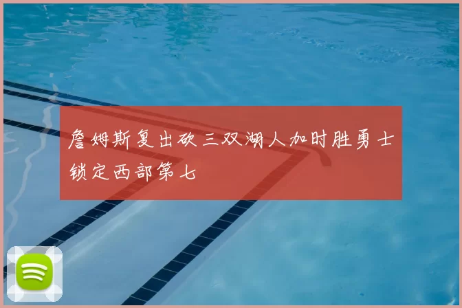 詹姆斯复出砍三双湖人加时胜勇士锁定西部第七