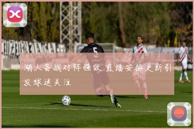 湖人备战对阵强敌 直播安排更新引发球迷关注