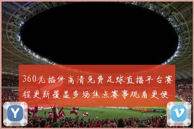 360无插件高清免费足球直播平台赛程更新覆盖多场焦点赛事观看更便捷