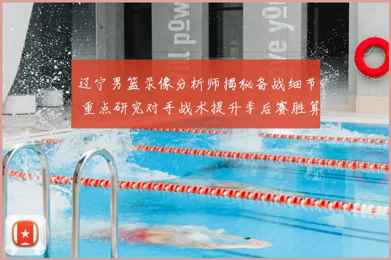 辽宁男篮录像分析师揭秘备战细节 重点研究对手战术提升季后赛胜算