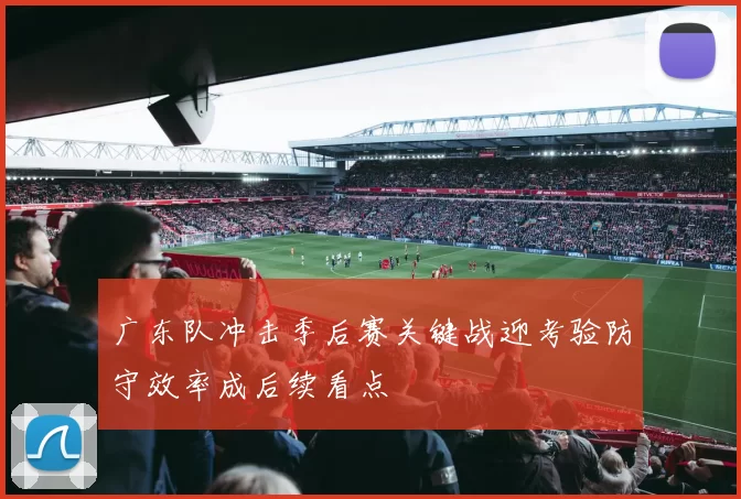 广东队冲击季后赛关键战迎考验防守效率成后续看点