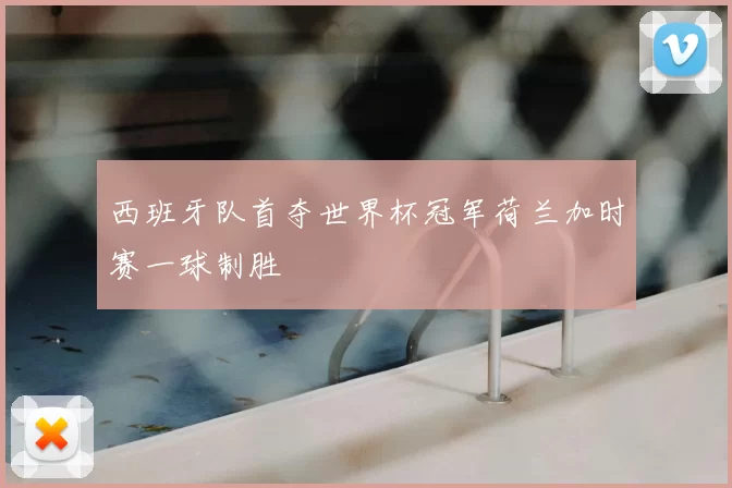 西班牙队首夺世界杯冠军荷兰加时赛一球制胜