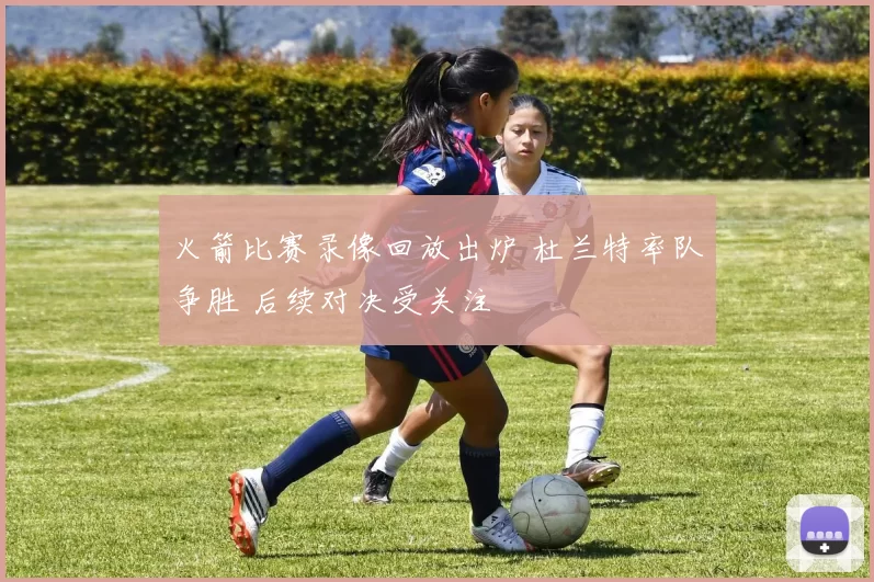 火箭比赛录像回放出炉 杜兰特率队争胜 后续对决受关注