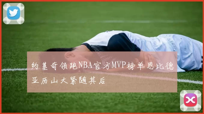 约基奇领跑NBA官方MVP榜单恩比德亚历山大紧随其后