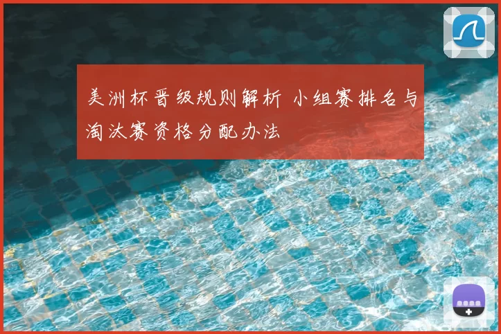 美洲杯晋级规则解析 小组赛排名与淘汰赛资格分配办法