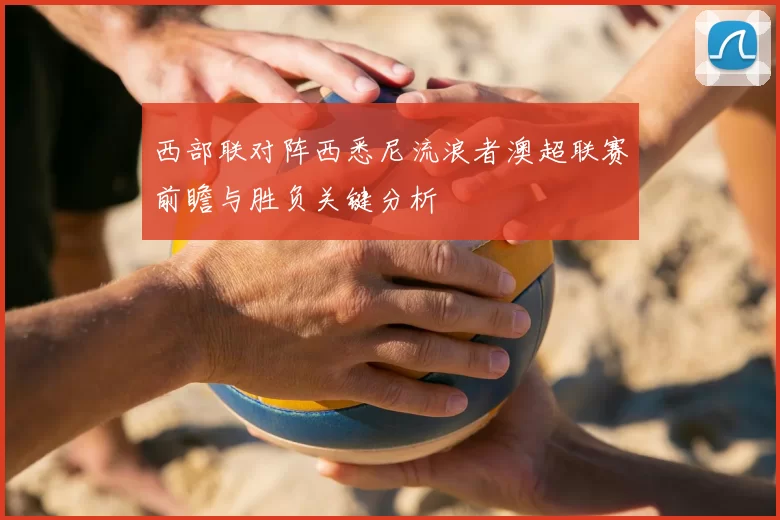 西部联对阵西悉尼流浪者澳超联赛前瞻与胜负关键分析