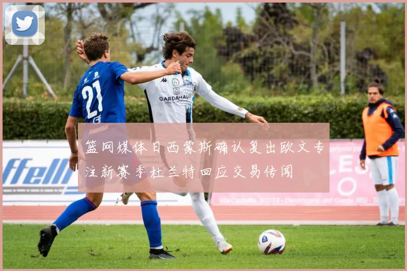 篮网媒体日西蒙斯确认复出欧文专注新赛季杜兰特回应交易传闻