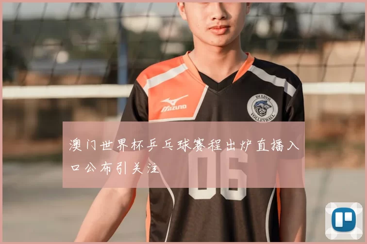 澳门世界杯乒乓球赛程出炉直播入口公布引关注