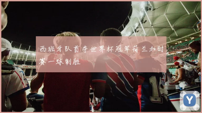 西班牙队首夺世界杯冠军荷兰加时赛一球制胜