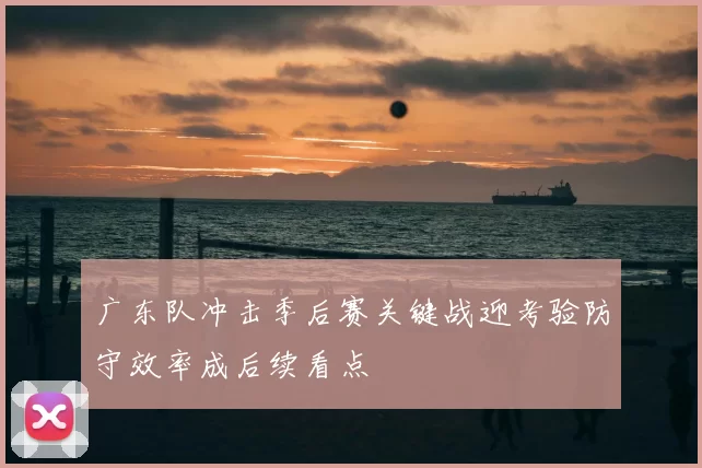 广东队冲击季后赛关键战迎考验防守效率成后续看点