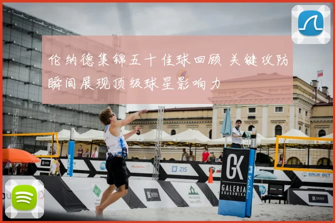 伦纳德集锦五十佳球回顾 关键攻防瞬间展现顶级球星影响力